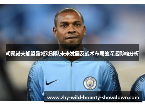胡桑诺夫加盟曼城对球队未来发展及战术布局的深远影响分析 胡桑诺夫加盟曼城对球队未来发展及战术布局的深远影响分析