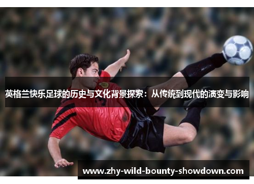 英格兰快乐足球的历史与文化背景探索:从传统到现代的演变与影响 英格兰快乐足球的历史与文化背景探索:从传统到现代的演变与影响