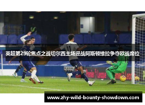 英超第29轮焦点之战切尔西主场迎战阿斯顿维拉争夺欧战席位 英超第29轮焦点之战切尔西主场迎战阿斯顿维拉争夺欧战席位