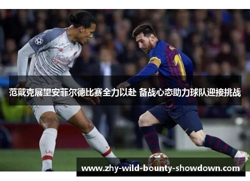 范戴克展望安菲尔德比赛全力以赴 备战心态助力球队迎接挑战