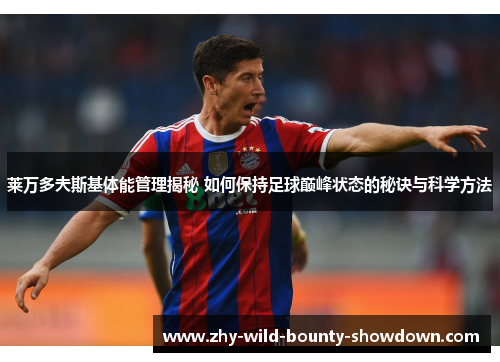 莱万多夫斯基体能管理揭秘 如何保持足球巅峰状态的秘诀与科学方法