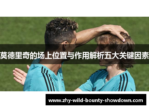 莫德里奇的场上位置与作用解析五大关键因素 莫德里奇的场上位置与作用解析五大关键因素