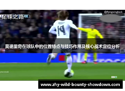 莫德里奇在球队中的位置特点与技巧作用及核心战术定位分析 莫德里奇在球队中的位置特点与技巧作用及核心战术定位分析