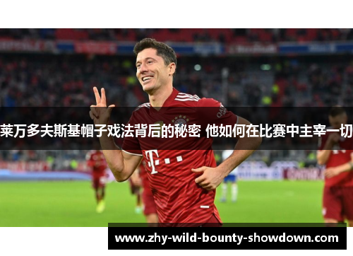 莱万多夫斯基帽子戏法背后的秘密 他如何在比赛中主宰一切 莱万多夫斯基帽子戏法背后的秘密 他如何在比赛中主宰一切