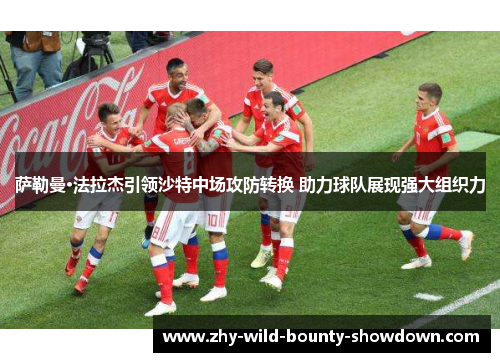 萨勒曼·法拉杰引领沙特中场攻防转换 助力球队展现强大组织力 萨勒曼·法拉杰引领沙特中场攻防转换 助力球队展现强大组织力