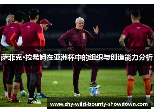 萨菲克·拉希姆在亚洲杯中的组织与创造能力分析 萨菲克·拉希姆在亚洲杯中的组织与创造能力分析