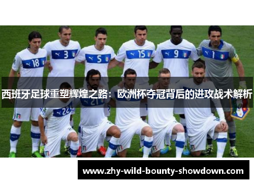 西班牙足球重塑辉煌之路:欧洲杯夺冠背后的进攻战术解析 西班牙足球重塑辉煌之路:欧洲杯夺冠背后的进攻战术解析
