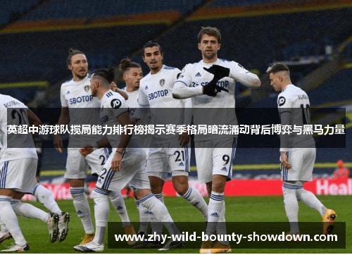 英超中游球队搅局能力排行榜揭示赛季格局暗流涌动背后博弈与黑马力量 英超中游球队搅局能力排行榜揭示赛季格局暗流涌动背后博弈与黑马力量