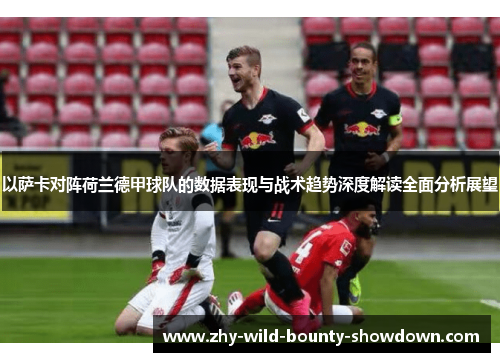 以萨卡对阵荷兰德甲球队的数据表现与战术趋势深度解读全面分析展望