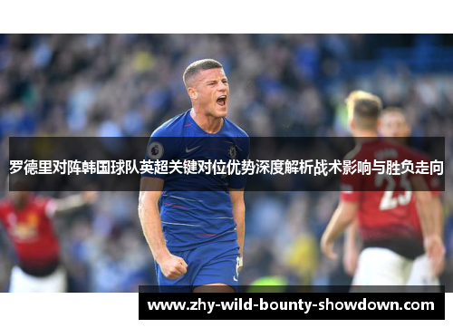 罗德里对阵韩国球队英超关键对位优势深度解析战术影响与胜负走向 罗德里对阵韩国球队英超关键对位优势深度解析战术影响与胜负走向