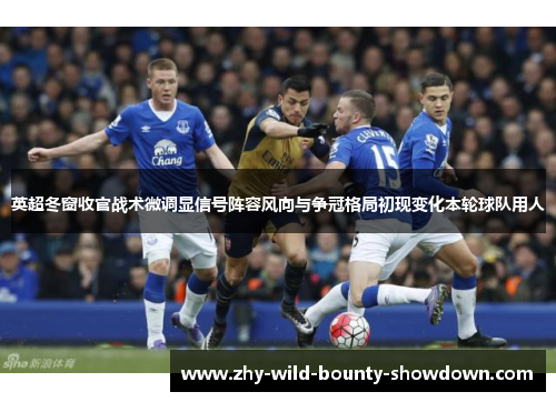 英超冬窗收官战术微调显信号阵容风向与争冠格局初现变化本轮球队用人