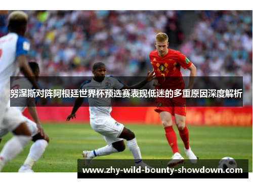 努涅斯对阵阿根廷世界杯预选赛表现低迷的多重原因深度解析 努涅斯对阵阿根廷世界杯预选赛表现低迷的多重原因深度解析