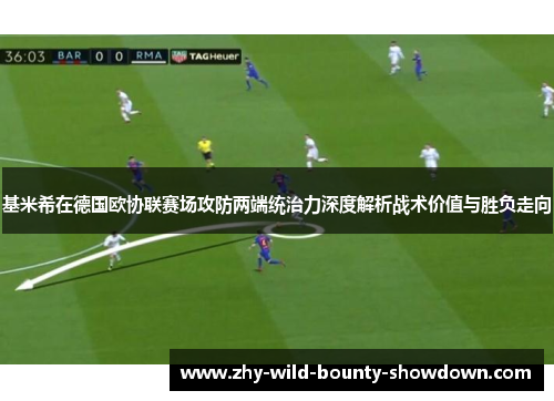 基米希在德国欧协联赛场攻防两端统治力深度解析战术价值与胜负走向 基米希在德国欧协联赛场攻防两端统治力深度解析战术价值与胜负走向