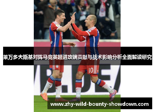 莱万多夫斯基对阵马竞英超进攻端贡献与战术影响分析全面解读研究 莱万多夫斯基对阵马竞英超进攻端贡献与战术影响分析全面解读研究