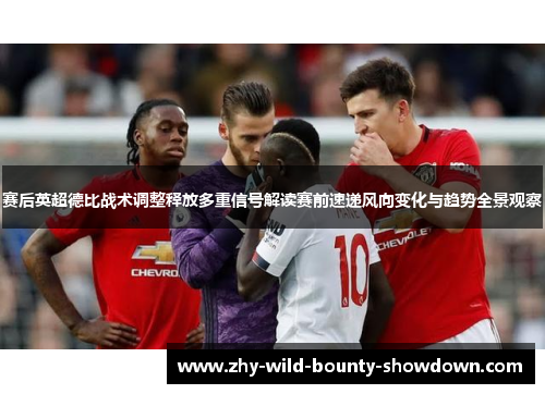 赛后英超德比战术调整释放多重信号解读赛前速递风向变化与趋势全景观察