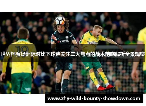 世界杯赛场洲际对比下球迷关注三大焦点的战术前瞻解析全景观察 世界杯赛场洲际对比下球迷关注三大焦点的战术前瞻解析全景观察