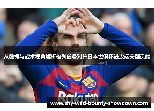 从数据与战术视角解析格列兹曼对阵日本世俱杯进攻端关键贡献