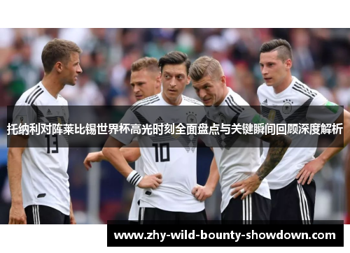 托纳利对阵莱比锡世界杯高光时刻全面盘点与关键瞬间回顾深度解析 托纳利对阵莱比锡世界杯高光时刻全面盘点与关键瞬间回顾深度解析