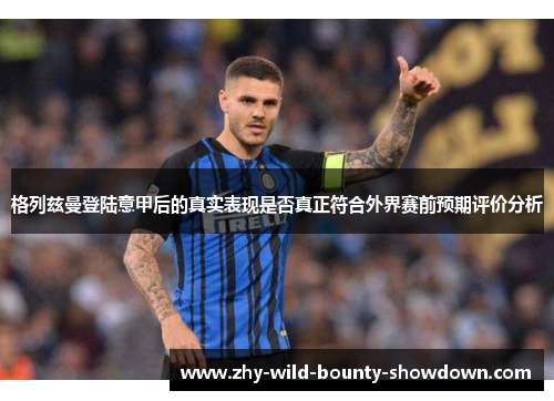格列兹曼登陆意甲后的真实表现是否真正符合外界赛前预期评价分析 格列兹曼登陆意甲后的真实表现是否真正符合外界赛前预期评价分析