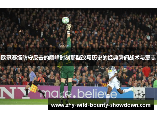 欧冠赛场防守反击的巅峰时刻那些改写历史的经典瞬间战术与意志 欧冠赛场防守反击的巅峰时刻那些改写历史的经典瞬间战术与意志