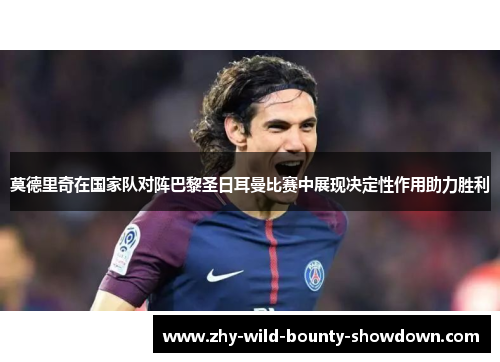莫德里奇在国家队对阵巴黎圣日耳曼比赛中展现决定性作用助力胜利 莫德里奇在国家队对阵巴黎圣日耳曼比赛中展现决定性作用助力胜利