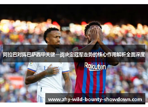 阿拉巴对阵巴萨西甲关键一战决定冠军走势的核心作用解析全面深度 阿拉巴对阵巴萨西甲关键一战决定冠军走势的核心作用解析全面深度