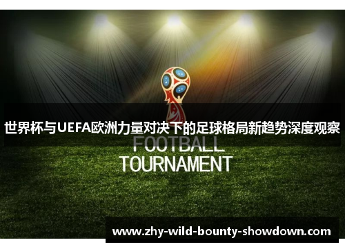 世界杯与UEFA欧洲力量对决下的足球格局新趋势深度观察