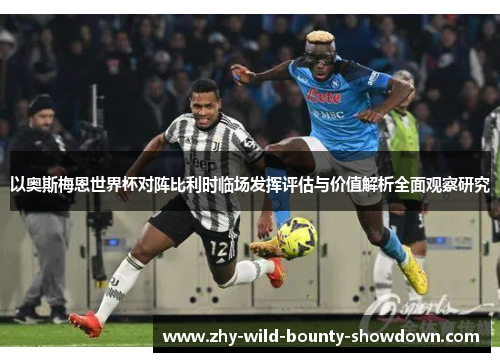 以奥斯梅恩世界杯对阵比利时临场发挥评估与价值解析全面观察研究 以奥斯梅恩世界杯对阵比利时临场发挥评估与价值解析全面观察研究