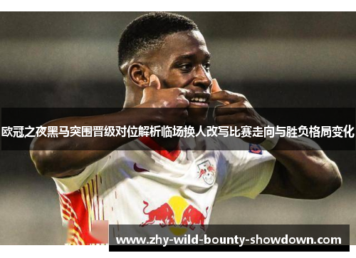 欧冠之夜黑马突围晋级对位解析临场换人改写比赛走向与胜负格局变化 欧冠之夜黑马突围晋级对位解析临场换人改写比赛走向与胜负格局变化