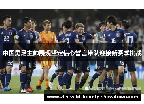 中国男足主帅展现坚定信心誓言带队迎接新赛季挑战