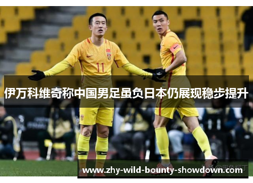 伊万科维奇称中国男足虽负日本仍展现稳步提升