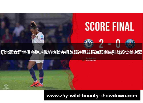 切尔西女足凭借净胜球优势惊险夺得英超连冠艾玛海耶斯告别战役完美谢幕