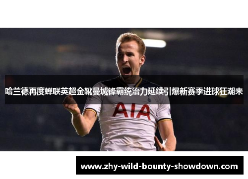 哈兰德再度蝉联英超金靴曼城锋霸统治力延续引爆新赛季进球狂潮来