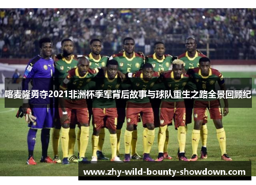 喀麦隆勇夺2021非洲杯季军背后故事与球队重生之路全景回顾纪