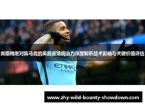 奥斯梅恩对阵马竞的英超赛场统治力深度解析战术影响与关键价值评估 奥斯梅恩对阵马竞的英超赛场统治力深度解析战术影响与关键价值评估