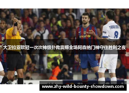 大卫拉亚欧冠一次次神级扑救震撼全场阿森纳门神守住胜利之夜 大卫拉亚欧冠一次次神级扑救震撼全场阿森纳门神守住胜利之夜