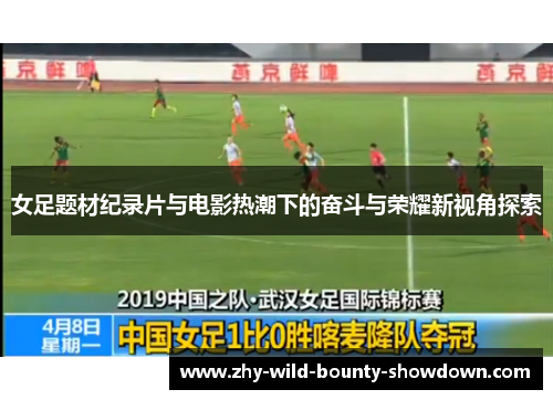 女足题材纪录片与电影热潮下的奋斗与荣耀新视角探索 女足题材纪录片与电影热潮下的奋斗与荣耀新视角探索