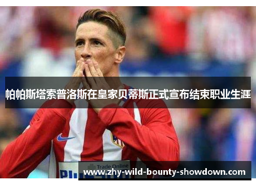帕帕斯塔索普洛斯在皇家贝蒂斯正式宣布结束职业生涯 帕帕斯塔索普洛斯在皇家贝蒂斯正式宣布结束职业生涯