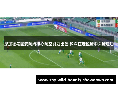 恩加德乌国安防线核心防空能力出色 多次在定位球中头球建功 恩加德乌国安防线核心防空能力出色 多次在定位球中头球建功
