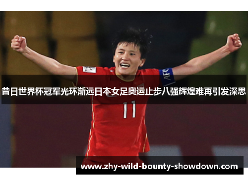 昔日世界杯冠军光环渐远日本女足奥运止步八强辉煌难再引发深思 昔日世界杯冠军光环渐远日本女足奥运止步八强辉煌难再引发深思