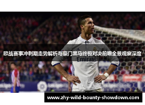 欧战赛事冲刺期走势解析与豪门黑马终极对决前瞻全景观察深度 欧战赛事冲刺期走势解析与豪门黑马终极对决前瞻全景观察深度