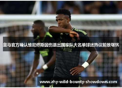 皇马官方确认维尼修斯因伤退出国家队大名单球迷热议前景堪忧 皇马官方确认维尼修斯因伤退出国家队大名单球迷热议前景堪忧