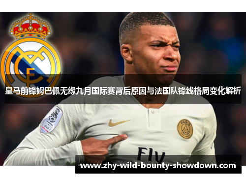皇马前锋姆巴佩无缘九月国际赛背后原因与法国队锋线格局变化解析 皇马前锋姆巴佩无缘九月国际赛背后原因与法国队锋线格局变化解析