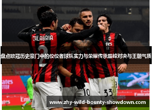 盘点欧冠历史豪门中的佼佼者球队实力与荣耀传承巅峰对决与王朝气质 盘点欧冠历史豪门中的佼佼者球队实力与荣耀传承巅峰对决与王朝气质
