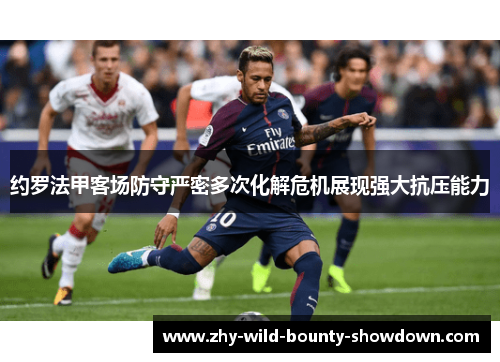 约罗法甲客场防守严密多次化解危机展现强大抗压能力 约罗法甲客场防守严密多次化解危机展现强大抗压能力