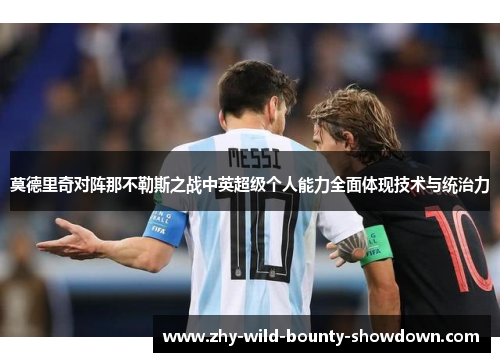 莫德里奇对阵那不勒斯之战中英超级个人能力全面体现技术与统治力 莫德里奇对阵那不勒斯之战中英超级个人能力全面体现技术与统治力