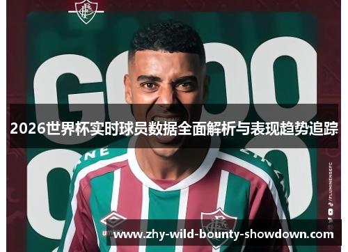 2026世界杯实时球员数据全面解析与表现趋势追踪