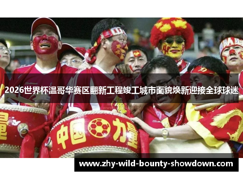 2026世界杯温哥华赛区翻新工程竣工城市面貌焕新迎接全球球迷