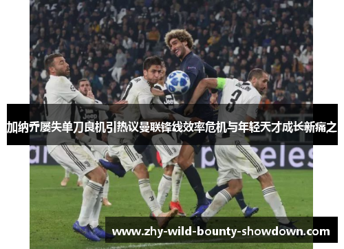 加纳乔屡失单刀良机引热议曼联锋线效率危机与年轻天才成长新痛之