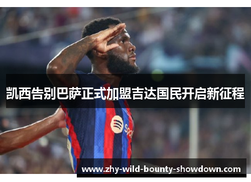 凯西告别巴萨正式加盟吉达国民开启新征程